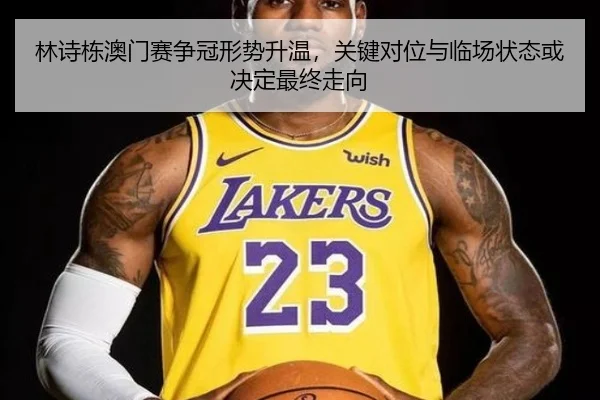 林诗栋澳门赛争冠形势升温，关键对位与临场状态或决定最终走向